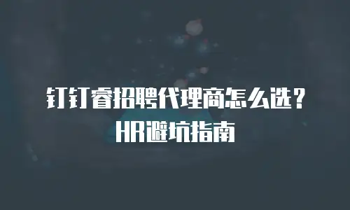 钉钉睿招聘代理商怎么选？HR避坑指南