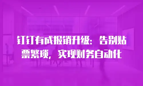 钉钉有成报销升级：告别贴票繁琐，实现财务自动化