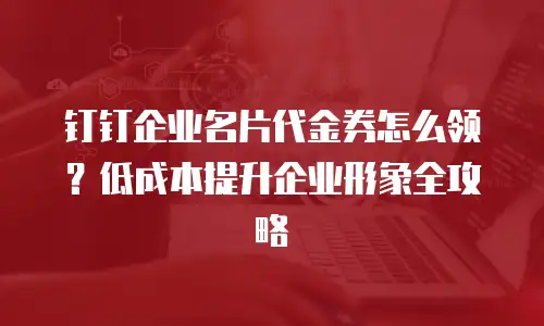 钉钉企业名片代金券怎么领？低成本提升企业形象全攻略