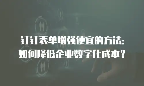 钉钉表单增强便宜的方法：如何降低企业数字化成本？