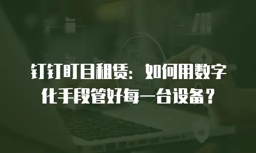 钉钉盯目租赁：如何用数字化手段管好每一台设备？