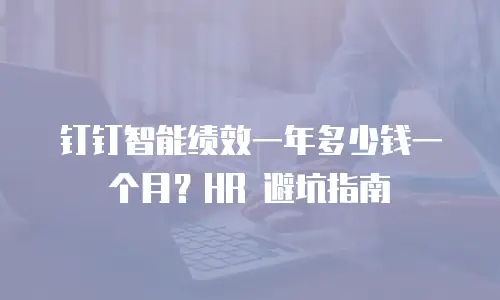 钉钉智能绩效一年多少钱一个月？HR 避坑指南
