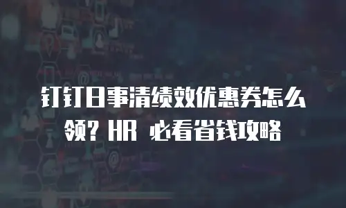 钉钉日事清绩效优惠券怎么领？HR 必看省钱攻略