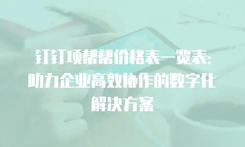 钉钉项帮帮价格表一览表：助力企业高效协作的数字化解决方案