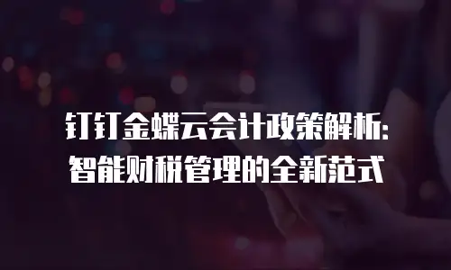 钉钉金蝶云会计政策解析：智能财税管理的全新范式