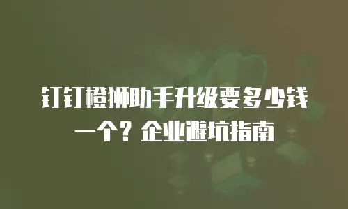 钉钉橙狮助手升级要多少钱一个？企业避坑指南