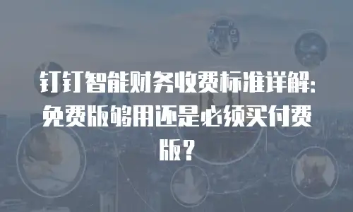 钉钉智能财务收费标准详解：免费版够用还是必须买付费版？