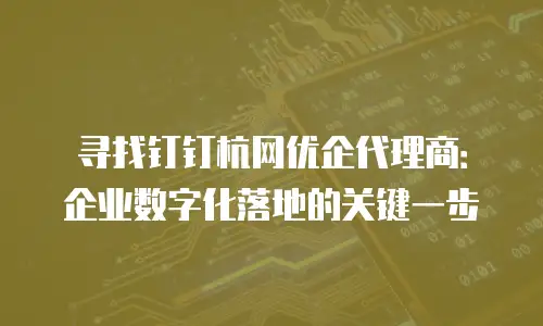 寻找钉钉杭网优企代理商：企业数字化落地的关键一步