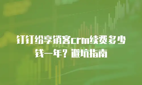 钉钉纷享销客crm续费多少钱一年？避坑指南