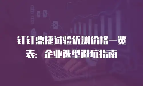 钉钉鼎捷试验优测价格一览表：企业选型避坑指南