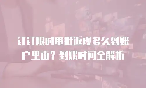 钉钉限时审批返现多久到账户里面？到账时间全解析