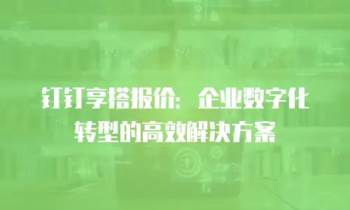 钉钉享搭报价：企业数字化转型的高效解决方案