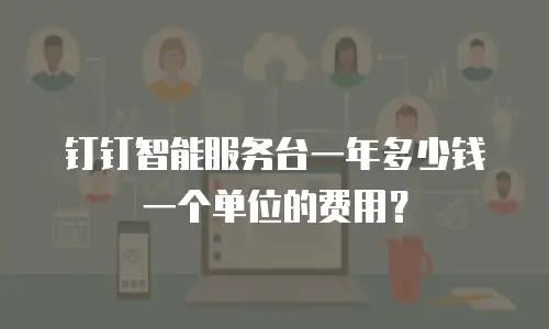 钉钉智能服务台一年多少钱一个单位的费用？