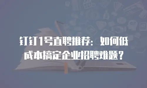 钉钉1号直聘推荐：如何低成本搞定企业招聘难题？
