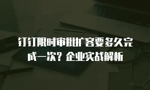 钉钉限时审批扩容要多久完成一次？企业实战解析