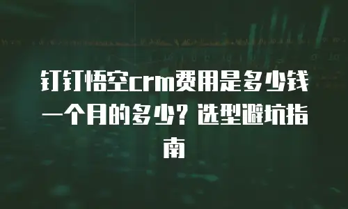 钉钉悟空crm费用是多少钱一个月的多少？选型避坑指南