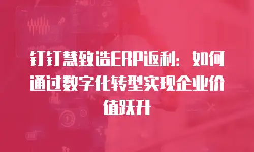 钉钉慧致造ERP返利：如何通过数字化转型实现企业价值跃升