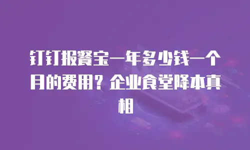 钉钉报餐宝一年多少钱一个月的费用？企业食堂降本真相