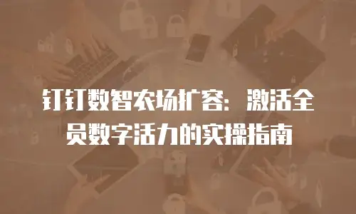 钉钉数智农场扩容：激活全员数字活力的实操指南