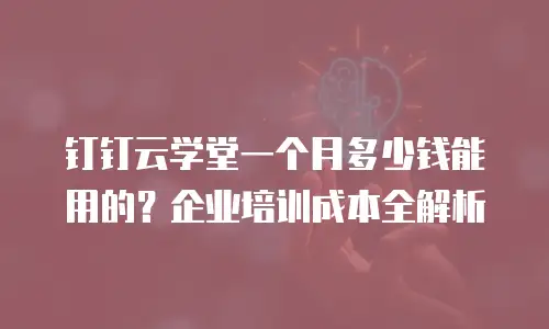 钉钉云学堂一个月多少钱能用的？企业培训成本全解析