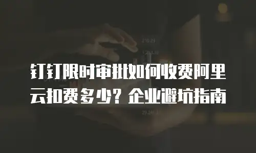 钉钉限时审批如何收费阿里云扣费多少？企业避坑指南