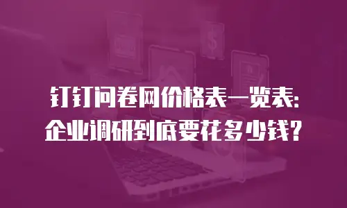 钉钉问卷网价格表一览表：企业调研到底要花多少钱？