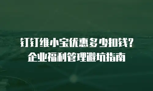 钉钉维小宝优惠多少扣钱？企业福利管理避坑指南