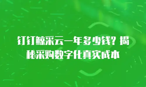 钉钉鲸采云一年多少钱？揭秘采购数字化真实成本