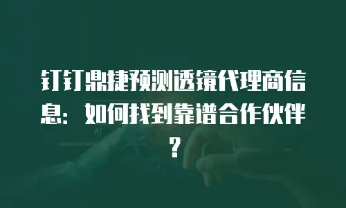 钉钉鼎捷预测透镜代理商信息：如何找到靠谱合作伙伴？
