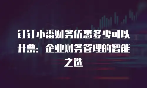 钉钉小番财务优惠多少可以开票：企业财务管理的智能之选