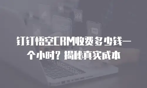 钉钉悟空CRM收费多少钱一个小时？揭秘真实成本