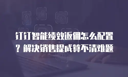 钉钉智能绩效返佣怎么配置？解决销售提成算不清难题