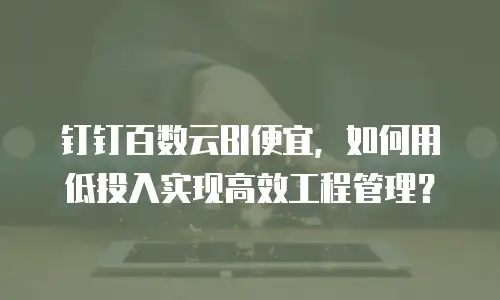 钉钉百数云BI便宜，如何用低投入实现高效工程管理？