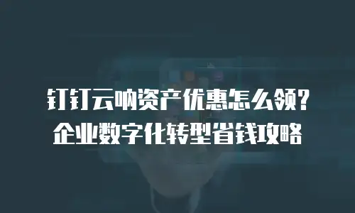 钉钉云呐资产优惠怎么领？企业数字化转型省钱攻略
