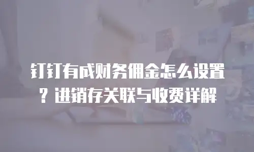 钉钉有成财务佣金怎么设置？进销存关联与收费详解