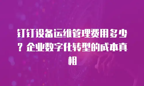 钉钉设备运维管理费用多少？企业数字化转型的成本真相