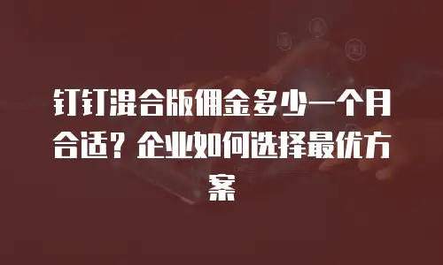 钉钉混合版佣金多少一个月合适？企业如何选择最优方案