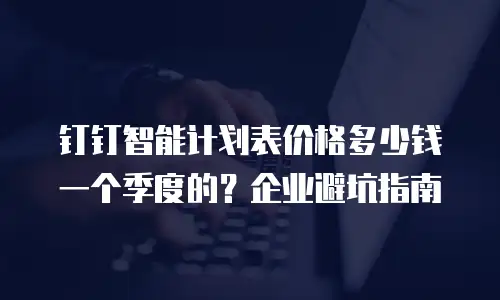 钉钉智能计划表价格多少钱一个季度的？企业避坑指南
