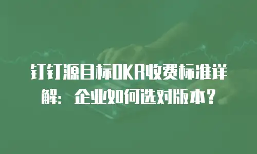 钉钉源目标OKR收费标准详解：企业如何选对版本？
