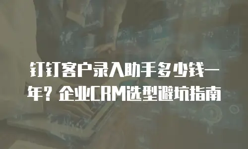 钉钉客户录入助手多少钱一年？企业CRM选型避坑指南
