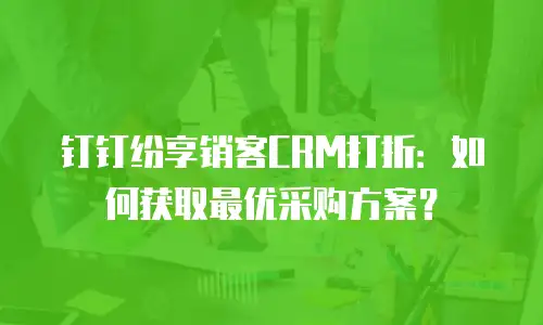 钉钉纷享销客CRM打折：如何获取最优采购方案？