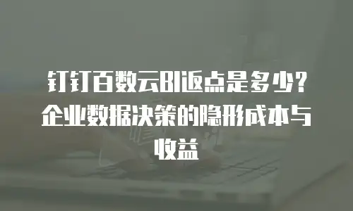 钉钉百数云BI返点是多少？企业数据决策的隐形成本与收益