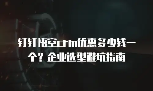 钉钉悟空crm优惠多少钱一个？企业选型避坑指南