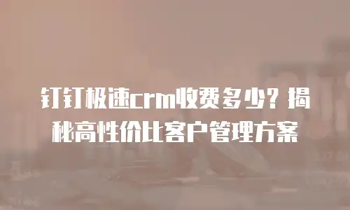 钉钉极速crm收费多少？揭秘高性价比客户管理方案