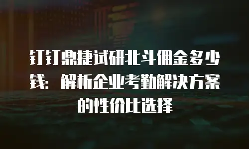 钉钉鼎捷试研北斗佣金多少钱：解析企业考勤解决方案的性价比选择