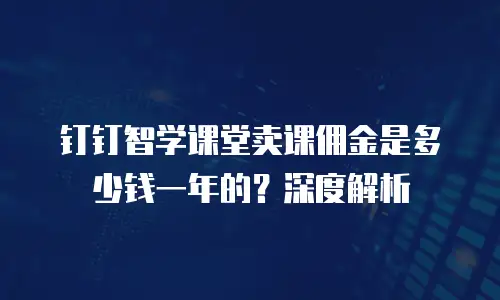 钉钉智学课堂卖课佣金是多少钱一年的？深度解析
