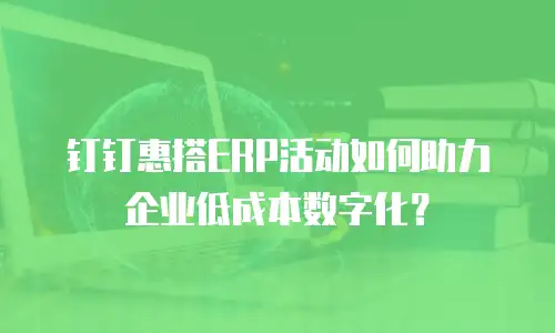 钉钉惠搭ERP活动如何助力企业低成本数字化？