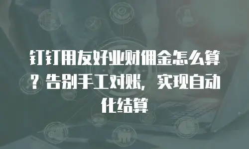 钉钉用友好业财佣金怎么算？告别手工对账，实现自动化结算