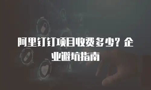 阿里钉钉项目收费多少？企业避坑指南
