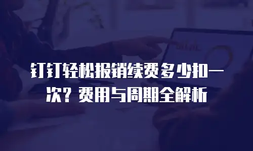 钉钉轻松报销续费多少扣一次？费用与周期全解析
